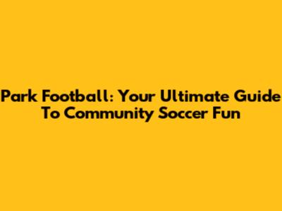 Park Football: Your Ultimate Guide To Community Soccer Fun