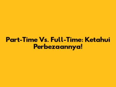 Part-Time Vs. Full-Time: Ketahui Perbezaannya!