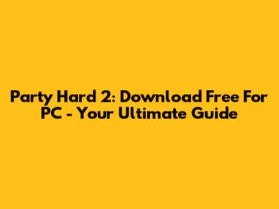 Party Hard 2: Download Free For PC - Your Ultimate Guide