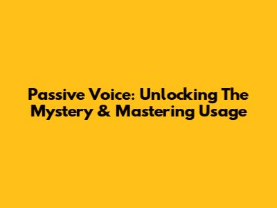 Passive Voice: Unlocking The Mystery & Mastering Usage