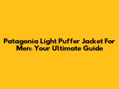 Patagonia Light Puffer Jacket For Men: Your Ultimate Guide