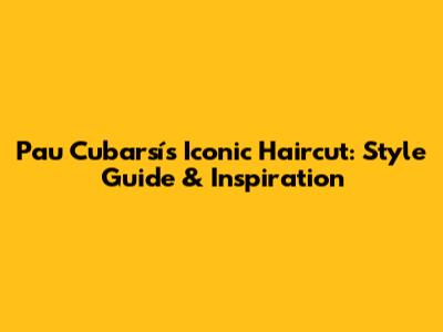 Pau Cubarsí's Iconic Haircut: Style Guide & Inspiration
