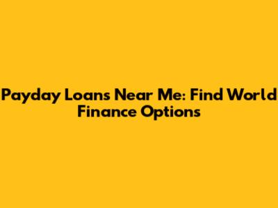 Payday Loans Near Me: Find World Finance Options