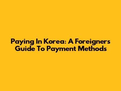 Paying In Korea: A Foreigner's Guide To Payment Methods