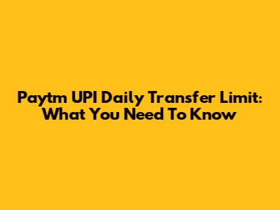 Paytm UPI Daily Transfer Limit: What You Need To Know