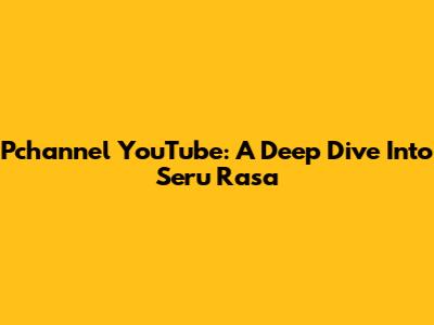 Pchannel YouTube: A Deep Dive Into Seru Rasa