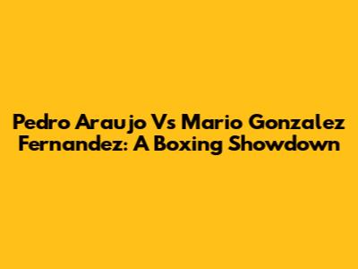 Pedro Araujo Vs Mario Gonzalez Fernandez: A Boxing Showdown