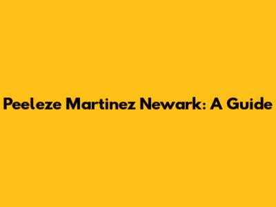 Peeleze Martinez Newark: A Guide