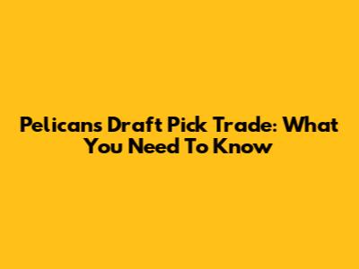 Pelicans Draft Pick Trade: What You Need To Know