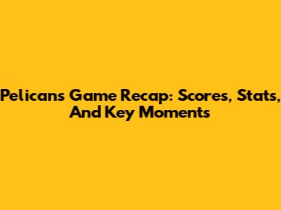Pelicans Game Recap: Scores, Stats, And Key Moments