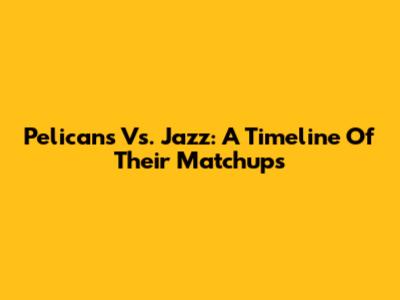 Pelicans Vs. Jazz: A Timeline Of Their Matchups