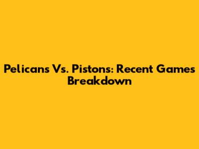 Pelicans Vs. Pistons: Recent Games Breakdown