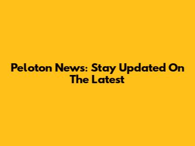 Peloton News: Stay Updated On The Latest