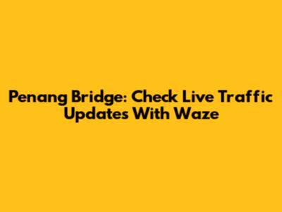 Penang Bridge: Check Live Traffic Updates With Waze