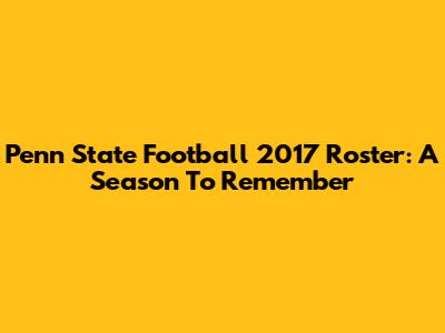 Penn State Football 2017 Roster: A Season To Remember