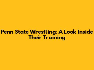 Penn State Wrestling: A Look Inside Their Training