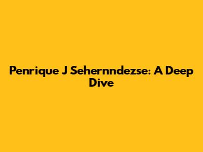 Penrique J Sehernndezse: A Deep Dive