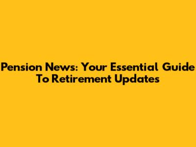 Pension News: Your Essential Guide To Retirement Updates
