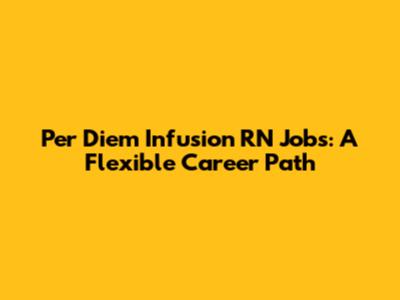 Per Diem Infusion RN Jobs: A Flexible Career Path