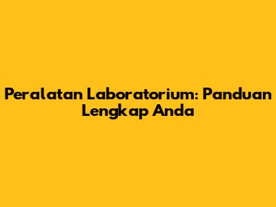 Peralatan Laboratorium: Panduan Lengkap Anda