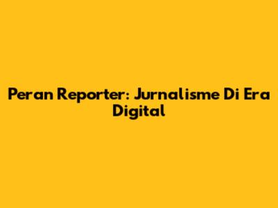 Peran Reporter: Jurnalisme Di Era Digital