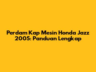 Perdam Kap Mesin Honda Jazz 2005: Panduan Lengkap