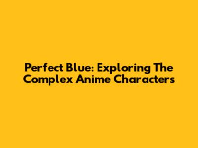 Perfect Blue: Exploring The Complex Anime Characters