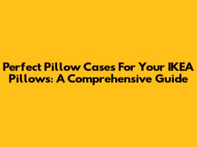 Perfect Pillow Cases For Your IKEA Pillows: A Comprehensive Guide