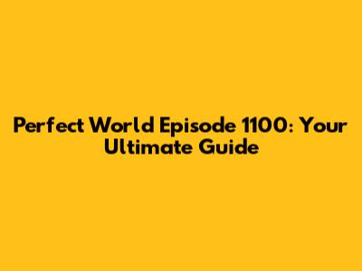 Perfect World Episode 1100: Your Ultimate Guide