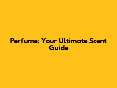 Perfume: Your Ultimate Scent Guide