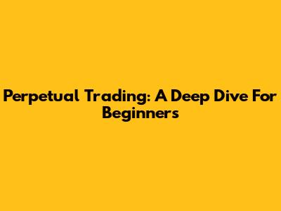 Perpetual Trading: A Deep Dive For Beginners