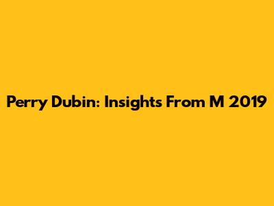 Perry Dubin: Insights From M 2019