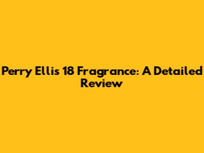 Perry Ellis 18 Fragrance: A Detailed Review