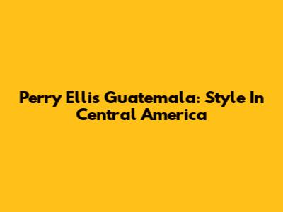 Perry Ellis Guatemala: Style In Central America