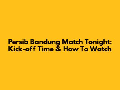 Persib Bandung Match Tonight: Kick-off Time & How To Watch