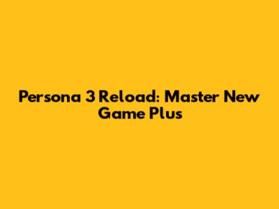 Persona 3 Reload: Master New Game Plus