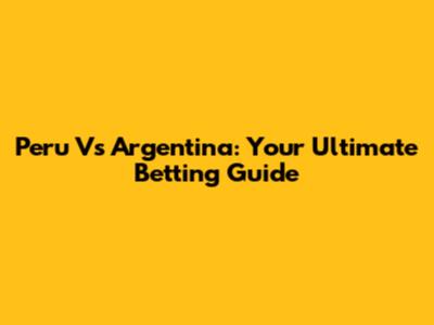 Peru Vs Argentina: Your Ultimate Betting Guide