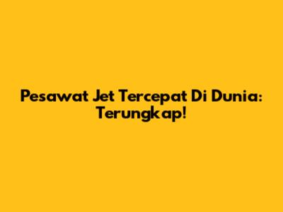 Pesawat Jet Tercepat Di Dunia: Terungkap!