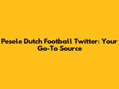 Pesele Dutch Football Twitter: Your Go-To Source