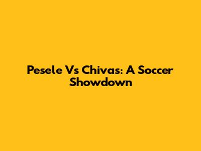 Pesele Vs Chivas: A Soccer Showdown