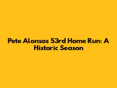 Pete Alonso's 53rd Home Run: A Historic Season