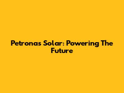 Petronas Solar: Powering The Future