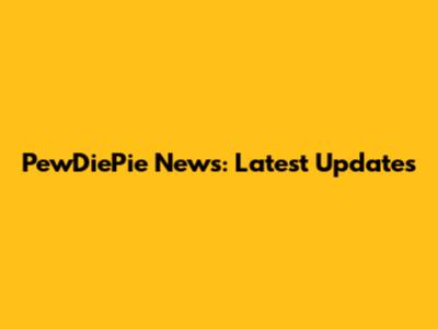 PewDiePie News: Latest Updates