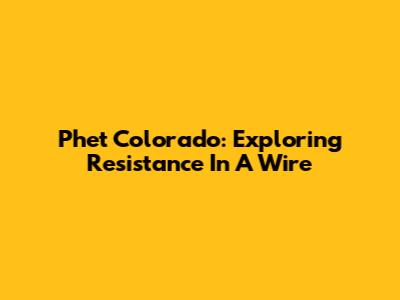 Phet Colorado: Exploring Resistance In A Wire