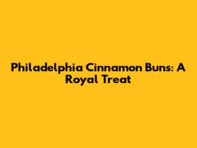Philadelphia Cinnamon Buns: A Royal Treat