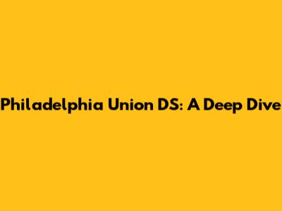 Philadelphia Union DS: A Deep Dive