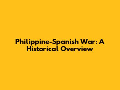 Philippine-Spanish War: A Historical Overview