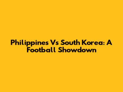 Philippines Vs South Korea: A Football Showdown