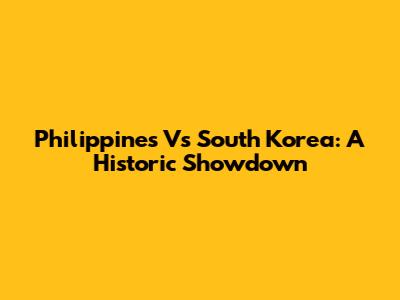 Philippines Vs South Korea: A Historic Showdown