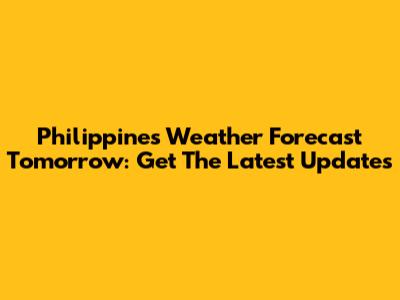 Philippines Weather Forecast Tomorrow: Get The Latest Updates
